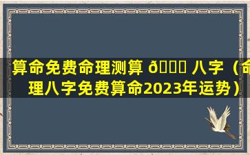 算命免费命理测算 🍀 八字（命理八字免费算命2023年运势）